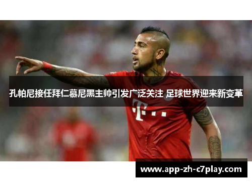 孔帕尼接任拜仁慕尼黑主帅引发广泛关注 足球世界迎来新变革 孔帕尼接任拜仁慕尼黑主帅引发广泛关注 足球世界迎来新变革