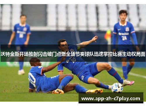 沃特金斯开场推射闪击破门点燃全场节奏球队迅速掌控比赛主动权局面