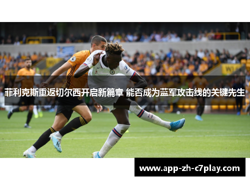 菲利克斯重返切尔西开启新篇章 能否成为蓝军攻击线的关键先生