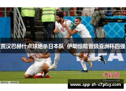 贾汉巴赫什点球绝杀日本队 伊朗惊险晋级亚洲杯四强 贾汉巴赫什点球绝杀日本队 伊朗惊险晋级亚洲杯四强