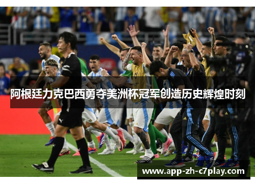 阿根廷力克巴西勇夺美洲杯冠军创造历史辉煌时刻 阿根廷力克巴西勇夺美洲杯冠军创造历史辉煌时刻