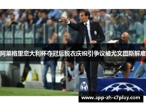 阿莱格里意大利杯夺冠后脱衣庆祝引争议被尤文图斯解雇