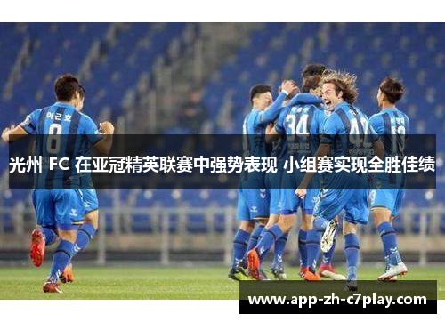 光州 FC 在亚冠精英联赛中强势表现 小组赛实现全胜佳绩 光州 FC 在亚冠精英联赛中强势表现 小组赛实现全胜佳绩