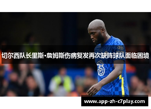 切尔西队长里斯·詹姆斯伤病复发再次缺阵球队面临困境 切尔西队长里斯·詹姆斯伤病复发再次缺阵球队面临困境