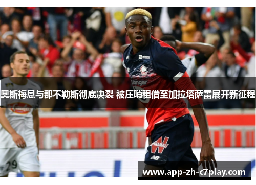 奥斯梅恩与那不勒斯彻底决裂 被压哨租借至加拉塔萨雷展开新征程