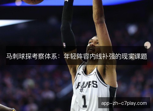 马刺球探考察体系:年轻阵容内线补强的现实课题 马刺球探考察体系:年轻阵容内线补强的现实课题